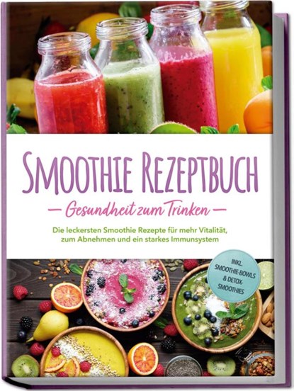 Smoothie Rezeptbuch - Gesundheit zum Trinken: Die leckersten Smoothie Rezepte für mehr Vitalität, zum Abnehmen und ein starkes Immunsystem - inkl. Smoothie-Bowls & Detox-Smoothies, Julia Wernbacher - Paperback - 9783757618957