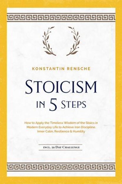 Stoicism in 5 Steps: How to Apply the Timeless Wisdom of the Stoics in Modern Everyday Life to Achieve Iron Discipline, Inner Calm, Resilience & Humility | incl. a 28-Day Challenge, Konstantin Rensche - Ebook - 9783757621179