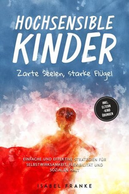 Hochsensible Kinder: Zarte Seelen, starke Flügel - Eine 7-tägige gemeinsame Reise zu besserem Selbstverständnis, Selbstregulation, Empathie, Achtsamkeit und Verbundenheit - inkl. Eltern-Kind Übungen, Isabel Franke - Ebook - 9783757621353
