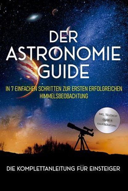 Der Astronomie Guide - Die Komplettanleitung für Einsteiger: In 7 einfachen Schritten zur ersten erfolgreichen Himmelsbeobachtung - inkl. Teleskop Guide & Kaufberatung, Philipp Kulas - Ebook - 9783757621582