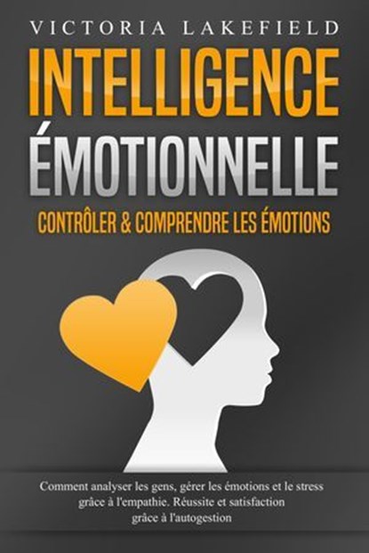 Intelligence Émotionnelle - Contrôler & comprendre les émotions: Comment analyser les gens, gérer les émotions et le stress grâce à l'empathie. Réussite et satisfaction grâce à l'autogestion, Victoria Lakefield - Ebook - 9783757622473