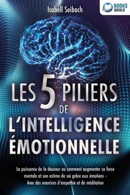 Les 5 piliers de l'intelligence émotionnelle: La puissance de la douceur ou comment augmenter sa force mentale et son estime de soi grâce aux émotions - Avec des exercices d'empathie et de méditation, Isabell Seibach - Ebook - 9783757622855