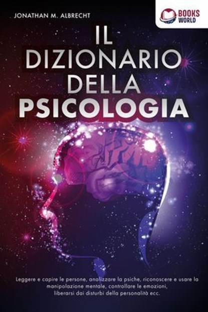 IL DIZIONARIO DELLA PSICOLOGIA: Leggere e capire le persone, analizzare la psiche, riconoscere e usare la manipolazione mentale, controllare le emozioni, liberarsi dai disturbi della personalità ecc., Jonathan M. Albrecht - Ebook - 9783757623432