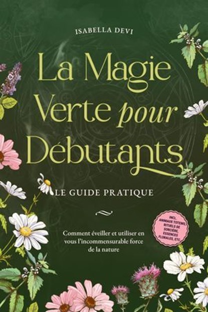 La magie verte pour débutants - Le guide pratique: Comment éveiller et utiliser en vous l'incommensurable force de la nature | incl. animaux totems, rituels de sorcière, essences florales, etc., Isabella Devi - Ebook - 9783757623487