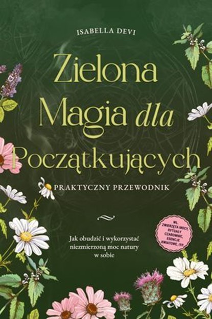 Zielona magia dla początkujących - Praktyczny przewodnik: Jak obudzić i wykorzystać niezmierzoną moc natury w sobie | wł. zwierzęta mocy, rytuały czarownic, esencje kwiatowe, itp., Isabella Devi - Ebook - 9783757623531