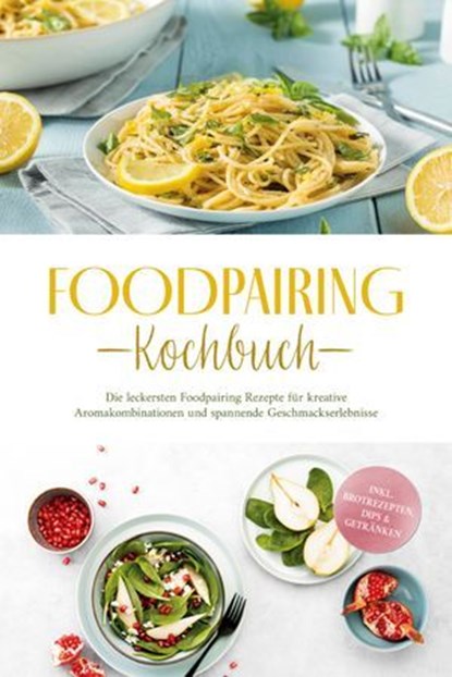 Foodpairing Kochbuch: Die leckersten Foodpairing Rezepte für kreative Aromakombinationen und spannende Geschmackserlebnisse - inkl. Brotrezepten, Dips & Getränken, Marlene Grünwald - Ebook - 9783757625610