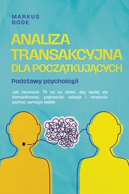 Analiza transakcyjna dla początkujących – Podstawy psychologii: Jak stosować TA na co dzień, aby lepiej się komunikować, poprawiać relacje i wreszcie poznać samego siebie, Markus Bode - Ebook - 9783757625733