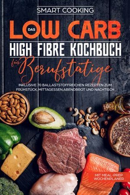 Das Low Carb High Fibre Kochbuch für Berufstätige - inklusive 70 ballaststoffreichen Rezepten zum Frühstück, Mittagessen,Abendbrot und Nachtisch | Mit Meal-Prep Wochenplaner, Smart Cooking - Ebook - 9783757626686
