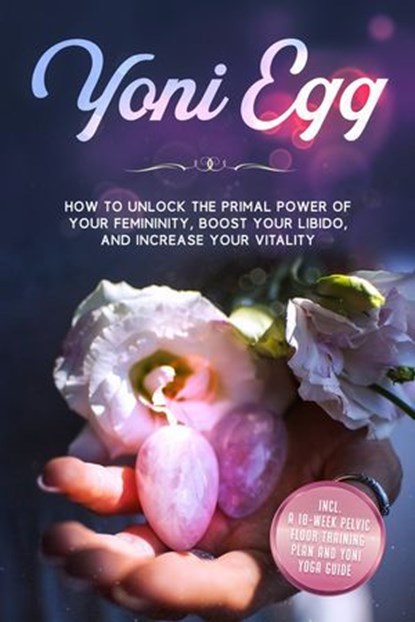 Yoni Egg: How to Unlock the Primal Power of Your Femininity, Boost Your Libido, and Increase Your Vitality – Includes a 10-Week Pelvic Floor Training Plan and Yoni Yoga Guide, Nina Grapengeter - Ebook - 9783757637743