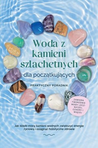 Woda z kamieni szlachetnych dla początkujących – Praktyczny poradnik: Jak dzięki mocy kamieni wodnych zwiększyć energię życiową i osiągnąć holistyczne zdrowie | zawiera: tworzenie wody leczniczej, cza, Lorena Bachmann - Ebook - 9783757638153