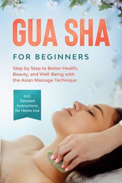 Gua Sha for Beginners: Step by Step to Better Health, Beauty, and Well-Being with the Asian Massage Technique – Including Detailed Instructions for Home Use, Lorina Grapengeter - Ebook - 9783757639235