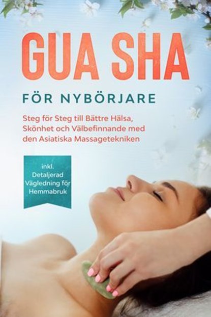 Gua Sha för Nybörjare: Steg för Steg till Bättre Hälsa, Skönhet och Välbefinnande med den Asiatiska Massagetekniken – Inklusive Detaljerad Vägledning för Hemmabruk, Lorina Grapengeter - Ebook - 9783757639273