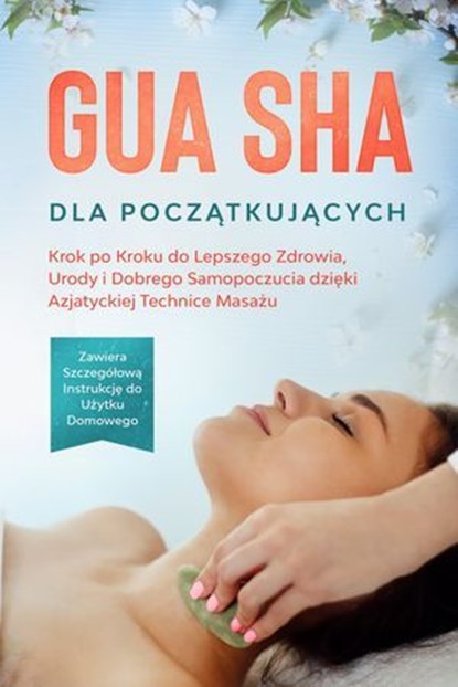 Gua Sha dla Początkujących: Krok po Kroku do Lepszego Zdrowia, Urody i Dobrego Samopoczucia dzięki Azjatyckiej Technice Masażu – Zawiera Szczegółową Instrukcję do Użytku Domowego, Lorina Grapengeter - Ebook - 9783757639297