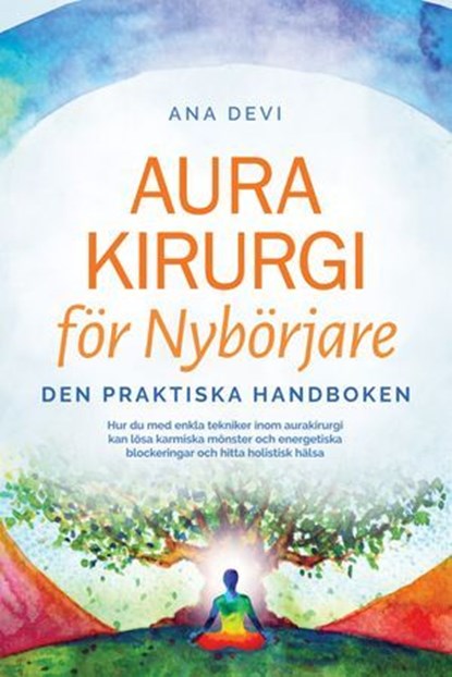 Aurakirurgi för Nybörjare – Den praktiska handboken: Hur du med enkla tekniker inom aurakirurgi kan lösa karmiska mönster och energetiska blockeringar och hitta holistisk hälsa, Ana Devi - Ebook - 9783757656201