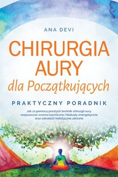 Chirurgia aury dla Początkujących – Praktyczny poradnik: Jak za pomocą prostych technik chirurgii aury rozpuszczać wzorce karmiczne i blokady energetyczne oraz odnaleźć holistyczne zdrowie, Ana Devi - Ebook - 9783757656225