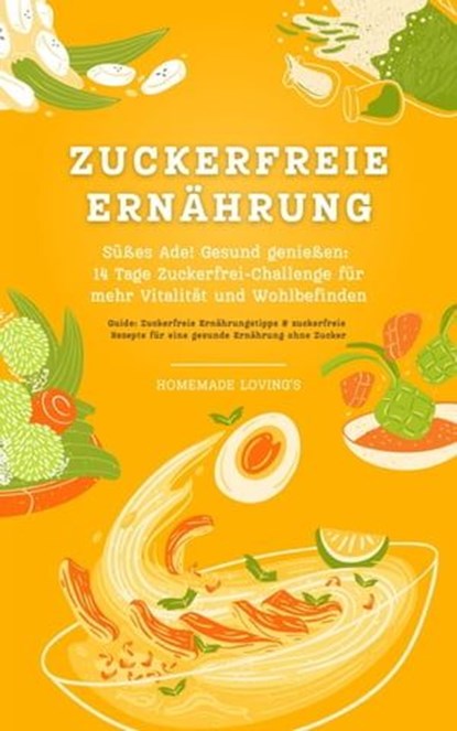 Zuckerfreie Ernährung: Süßes Ade! Gesund genießen - 14 Tage Zuckerfrei-Challenge für mehr Vitalität und Wohlbefinden (Guide: Zuckerfreie Ernährungstipps & zuckerfreie Rezepte für eine gesunde Ernährun, HOMEMADE LOVING'S - Ebook - 9783758400605