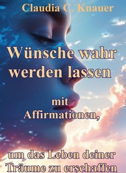 Wünsche wahr werden lassen mit Affirmationen, um das Leben deiner Träume zu erschaffen, Claudia C. Knauer - Ebook - 9783819067709