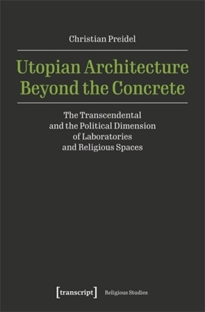 Utopian Architecture Beyond the Concrete: The Transcendental and the Political Dimension of Laboratories and Religious Spaces, Christian Preidel - Paperback - 9783837673586