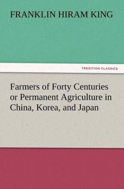 Farmers of Forty Centuries or Permanent Agriculture in China, Korea, and Japan, Franklin Hiram King - Paperback - 9783842428492