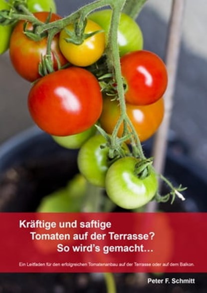 Kräftige und saftige Tomaten auf der Terrasse? So wird's gemacht…, Peter F. Schmitt - Ebook - 9783847648857