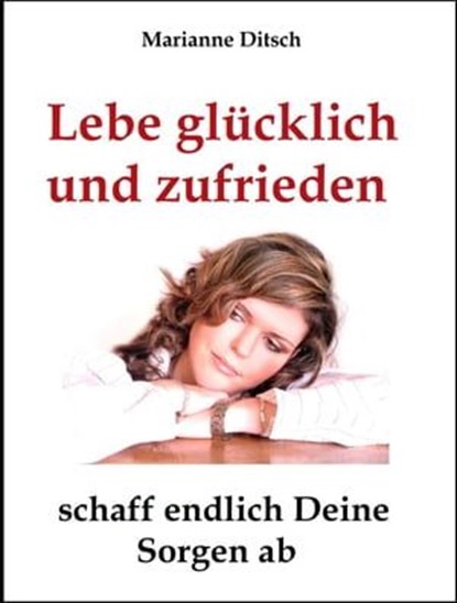 Lebe glücklich und zufrieden - schaff endlich Deine Sorgen ab, Marianne Ditsch - Ebook - 9783847694212