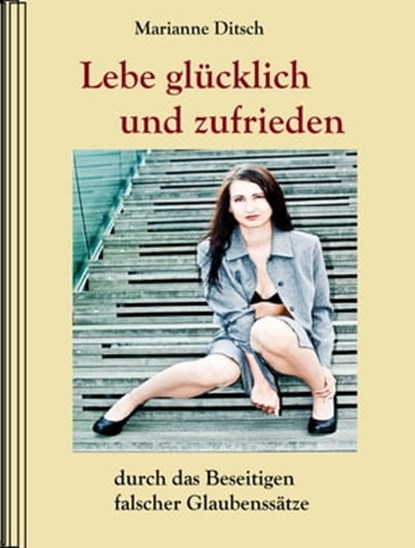 Lebe glücklich und zufrieden - durch das Beseitigen falscher Glaubensätze, Marianne Ditsch - Ebook - 9783847695943