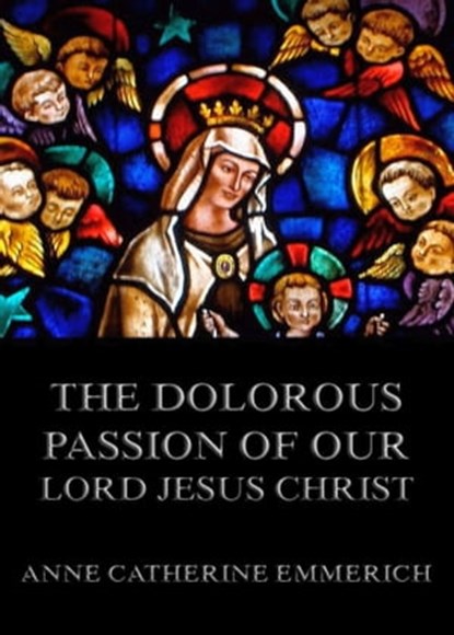 The Dolorous Passion of Our Lord Jesus Christ, Anne Catherine Emmerich - Ebook - 9783849645564