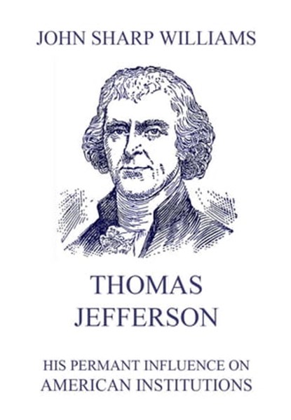 Thomas Jefferson - His permanent influence on American institutions, John Sharp Williams - Ebook - 9783849648916