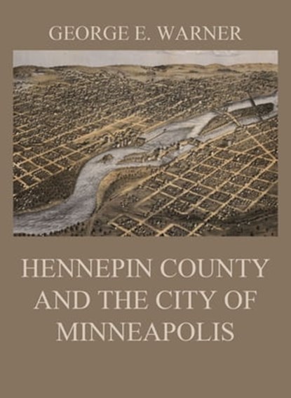 Hennepin County and the City of Minneapolis, J. Fletcher Williams ; Edward D. Neill ; C. M. Foote ; George E. Warner - Ebook - 9783849652371