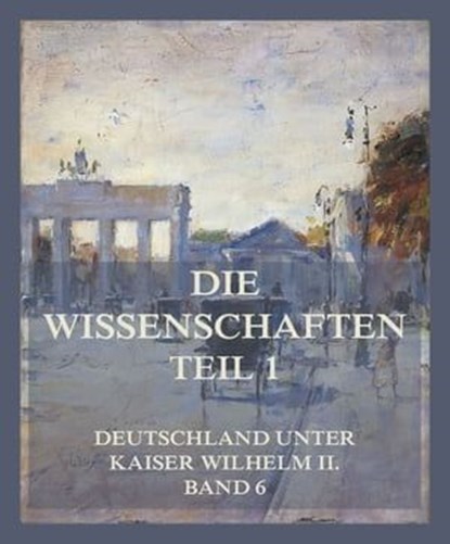 Die Wissenschaften, Teil 1, Dr. Oswald Külpe ; Dr. Georg von Below ; Prof. Dr. Carl Heinrich Becker ; Prof. Dr. Otto Franke ; Dr. Edward Schröder - Ebook - 9783849663193