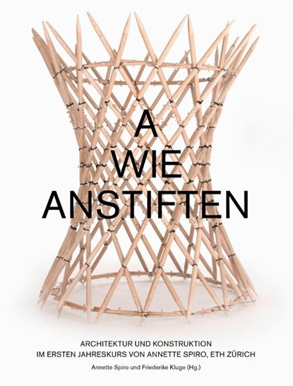A wie Anstiften Architektur und Konstruktion im Ersten Jahreskurs von Annette Spiro, ETH Zürich, Annette Spiro ; Friederike Kluge - Paperback - 9783856763824