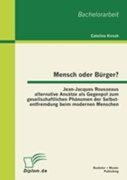 Mensch oder Burger? Jean-Jacques Rousseaus alternative Ansatze als Gegenpol zum gesellschaftlichen Phanomen der Selbstentfremdung beim modernen Menschen, KIRSCH,  Catalina - Paperback - 9783863412197
