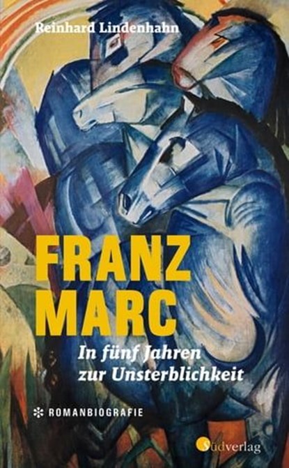 Franz Marc. In fünf Jahren zur Unsterblichkeit, Reinhard Lindenhahn - Ebook - 9783878009900