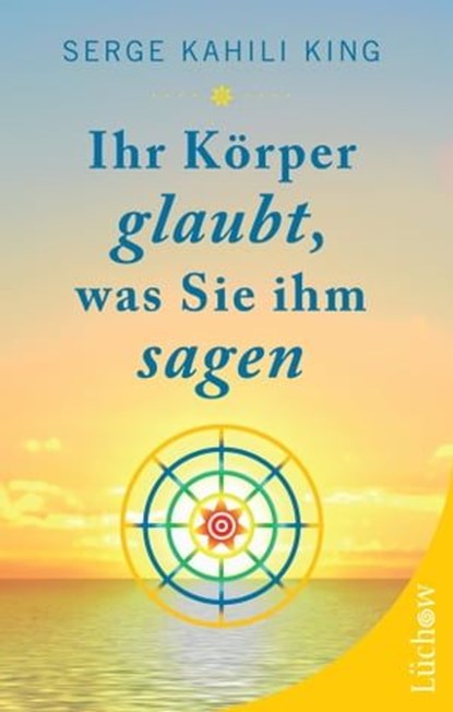 Ihr Körper glaubt, was Sie ihm sagen, Serge Kahili King - Ebook - 9783899012620