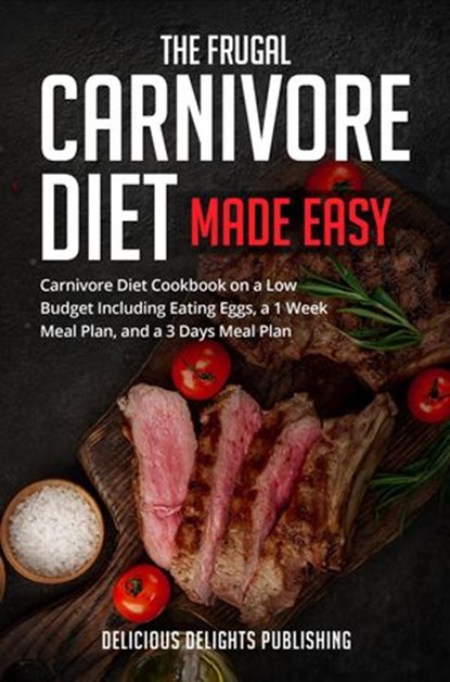 The Frugal Carnivore Diet Made Easy: Carnivore Diet Cookbook on a Low Budget Including Eating Eggs, a 1 Week Meal Plan, and a 3 Days Meal Plan, Delicious Delights Publishing - Ebook - 9783949717000