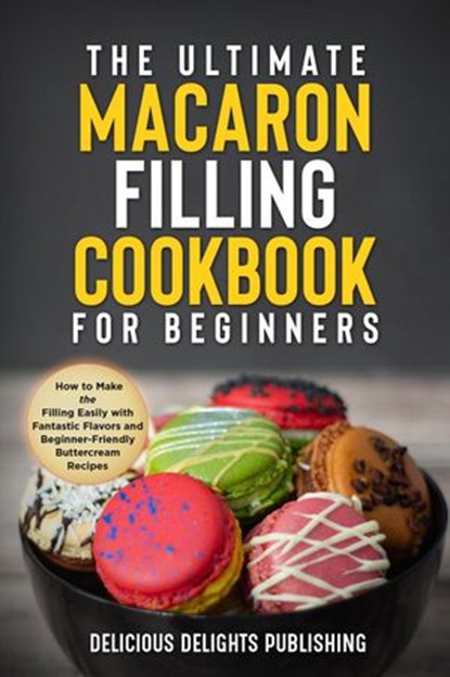 The Ultimate Macaron Filling Cookbook for Beginners: How to Make the Filling Easily with Fantastic Flavors and Beginner-Friendly Buttercream Recipes, Delicious Delights Publishing - Ebook - 9783949717048