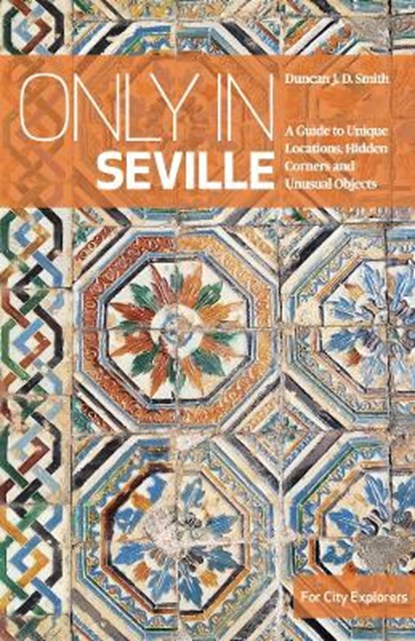 Only in Seville: A Guide to Unique Locations, Hidden Corners and Unusual Objects, SMITH,  Duncan Jd - Paperback - 9783950421866