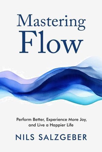 Mastering Flow: Perform Better, Experience More Joy, and Live a Happier Life, Nils Salzgeber - Ebook - 9783952506943