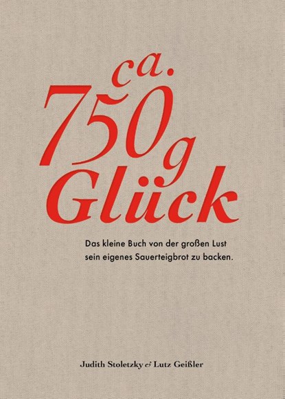 Ca. 750 g Glück - Das kleine Buch über die große Lust sein eigenes Sauerteigbrot zu backen, Judith Stoletzky ; Lutz Geißler - Gebonden - 9783954531592