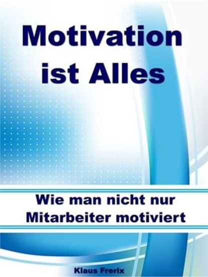 Motivation ist Alles – Wie man nicht nur Mitarbeiter motiviert, Klaus Frerix - Ebook - 9783955773861