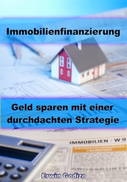 Immobilienfinanzierung – Geld sparen mit einer durchdachten Strategie, Erwin Godizo - Ebook - 9783955775230