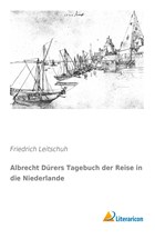 Albrecht Dürers Tagebuch der Reise in die Niederlande | Friedrich Leitschuh | 