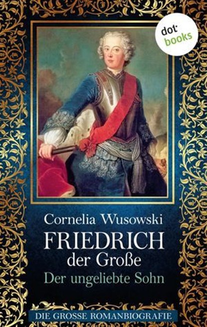 Friedrich der Große - Band 1: Der ungeliebte Sohn - Die große Romanbiografie, Cornelia Wusowski - Ebook - 9783958248151