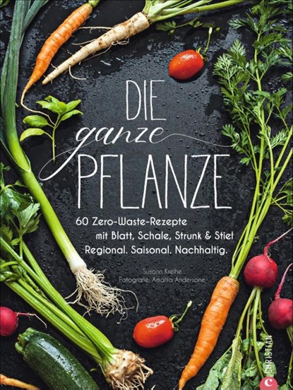 Kochbuch: Die ganze Pflanze. 60 geniale vegetarische Rezepte zu allen essbaren Teilen von Obst und Gemüse. Zero-Waste-Küche ohne Reste. Plus Infos zu Aufbewahrung, Lagerung und nachhaltigem Einkaufen, Susann Kreihe - Gebonden - 9783959614115