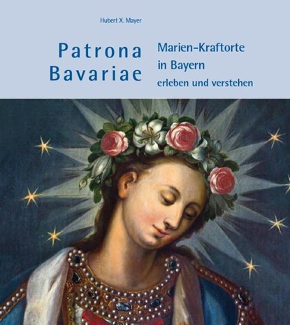 Patrona Bavariae - Marien-Kraftorte in Bayern erleben und verstehen, Hubert X. Mayer - Gebonden - 9783959765251