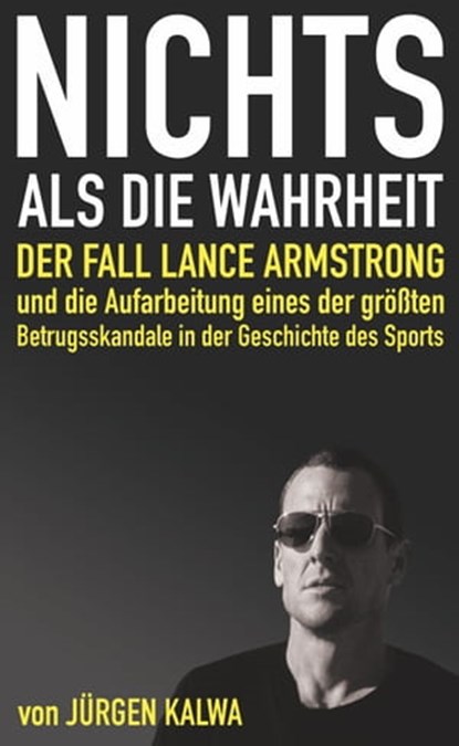 Nichts als die Wahrheit – Der Fall Lance Armstrong und die Aufarbeitung eines der größten Betrugsskandale in der Geschichte des Sports, Jürgen Kalwa - Ebook - 9783962552381