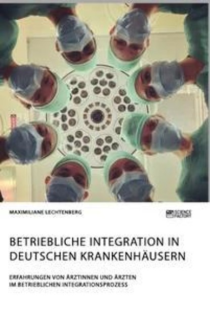 Betriebliche Integration in deutschen Krankenhausern. Erfahrungen von AErztinnen und AErzten im betrieblichen Integrationsprozess, Maximiliane Lechtenberg - Paperback - 9783964872647