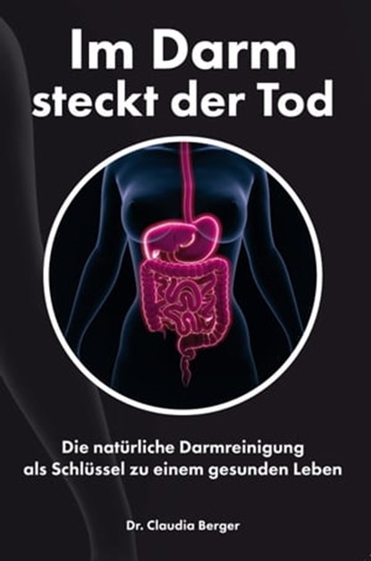 Im Darm steckt der Tod – Die natürliche Darmreinigung als Schlüssel zu einem gesunden Leben, Dr. Claudia Berger - Ebook - 9783965084926