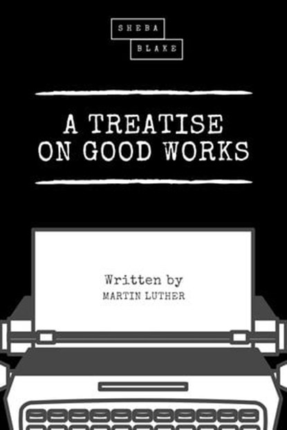 A Treatise on Good Works, Martin Luther ; Sheba Blake - Ebook - 9783966106139