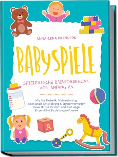 Babyspiele - Spielerische Babyförderung von Anfang an: Wie Sie Motorik, Wahrnehmung, emotionale Entwicklung & Sprachvermögen Ihres Babys fördern und eine enge Eltern-Kind Beziehung aufbauen, Anna-Lena Meinders - Paperback - 9783969304723